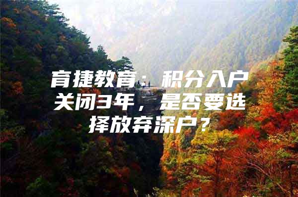 育捷教育：积分入户关闭3年，是否要选择放弃深户？