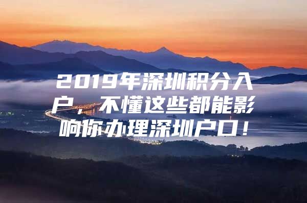 2019年深圳积分入户，不懂这些都能影响你办理深圳户口！
