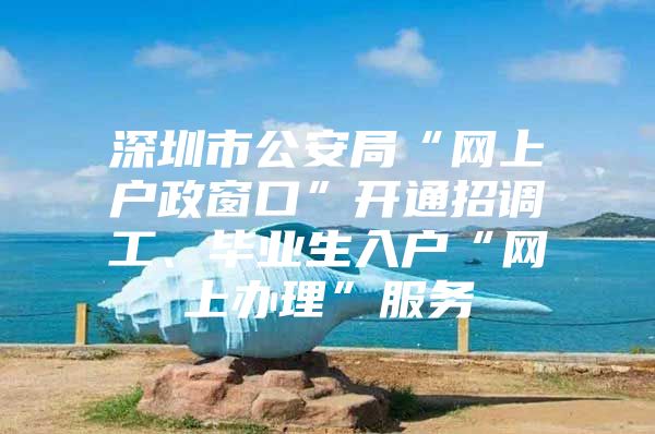 深圳市公安局“网上户政窗口”开通招调工、毕业生入户“网上办理”服务