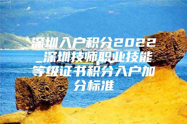 深圳入户积分2022_深圳技师职业技能等级证书积分入户加分标准