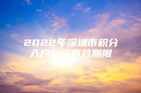 2022年深圳市积分入户公示有效期限