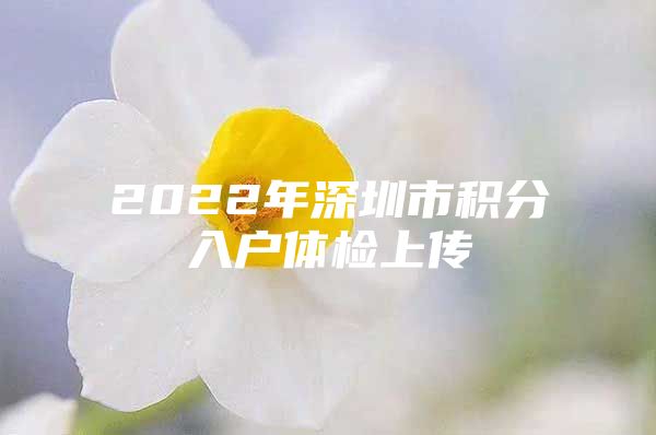 2022年深圳市积分入户体检上传