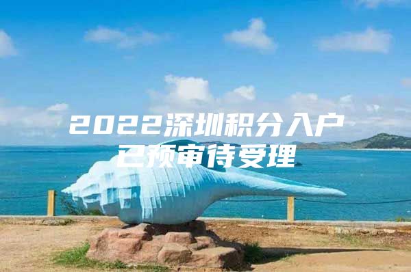 2022深圳积分入户已预审待受理