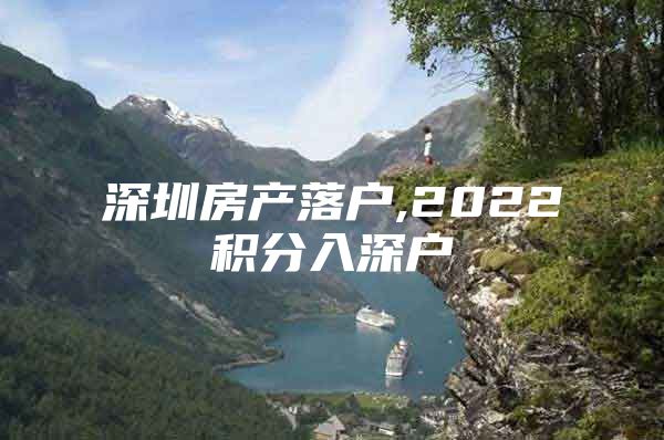 深圳房产落户,2022积分入深户