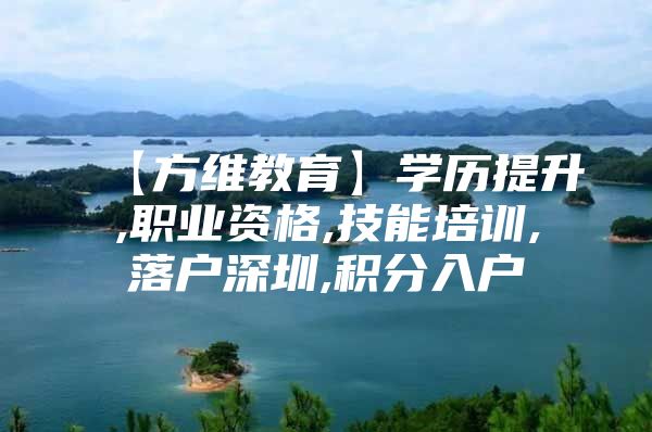 【方维教育】学历提升,职业资格,技能培训,落户深圳,积分入户
