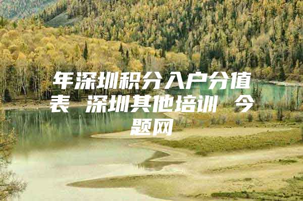 年深圳积分入户分值表 深圳其他培训 今题网