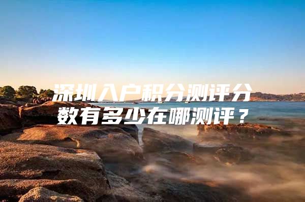 深圳入户积分测评分数有多少在哪测评？