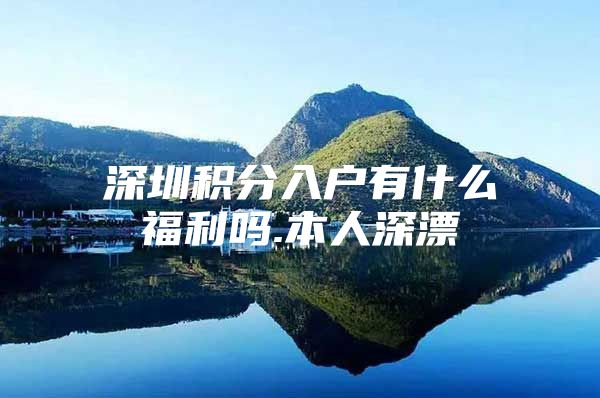 深圳积分入户有什么福利吗.本人深漂
