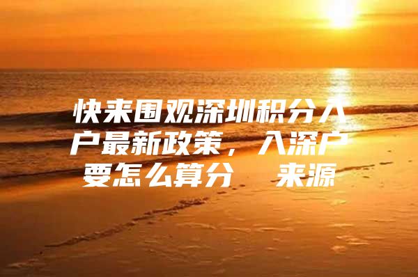快来围观深圳积分入户最新政策，入深户要怎么算分  来源