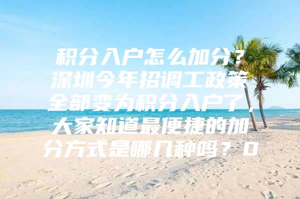 积分入户怎么加分？深圳今年招调工政策全部变为积分入户了，大家知道最便捷的加分方式是哪几种吗？0