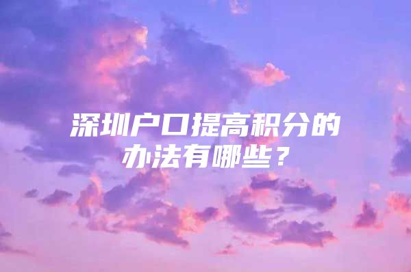 深圳户口提高积分的办法有哪些？
