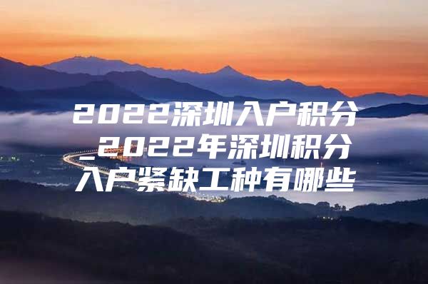 2022深圳入户积分_2022年深圳积分入户紧缺工种有哪些