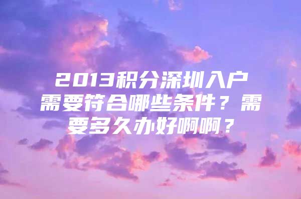 2013积分深圳入户需要符合哪些条件？需要多久办好啊啊？