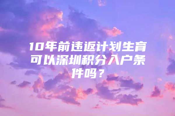 10年前违返计划生育可以深圳积分入户条件吗？