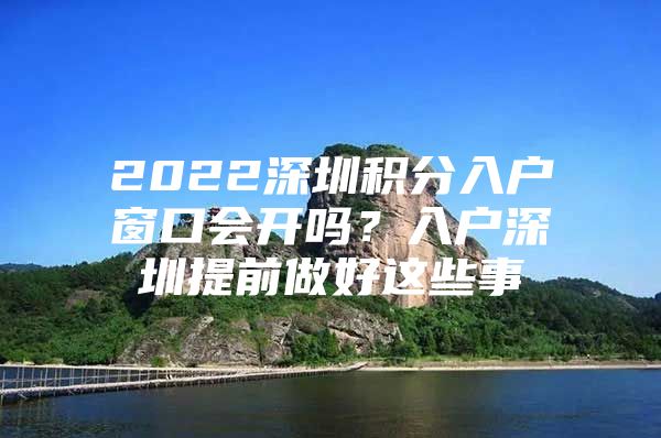 2022深圳积分入户窗口会开吗？入户深圳提前做好这些事