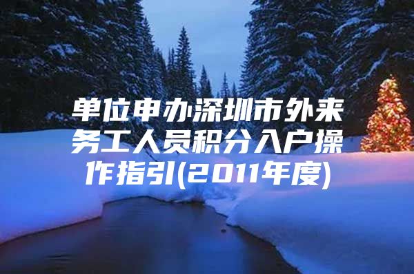 单位申办深圳市外来务工人员积分入户操作指引(2011年度)