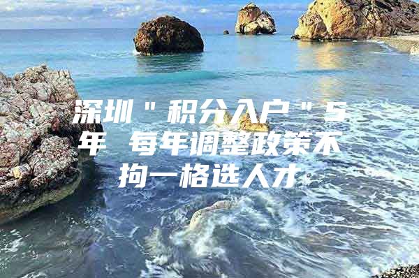 深圳＂积分入户＂5年 每年调整政策不拘一格选人才