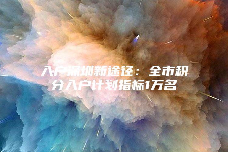 入户深圳新途径：全市积分入户计划指标1万名
