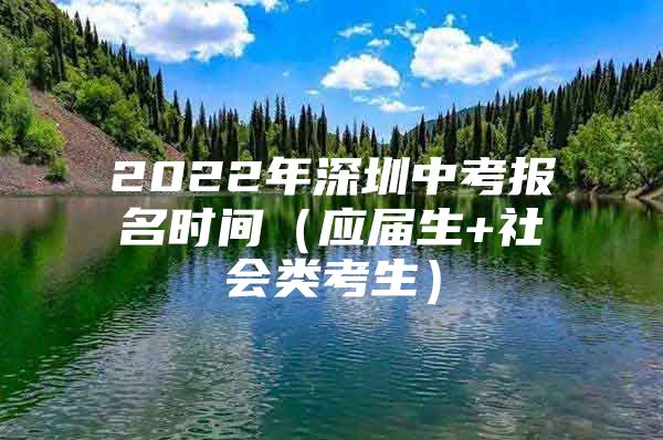 2022年深圳中考报名时间（应届生+社会类考生）