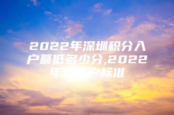 2022年深圳积分入户蕞低多少分,2022年入深户标准