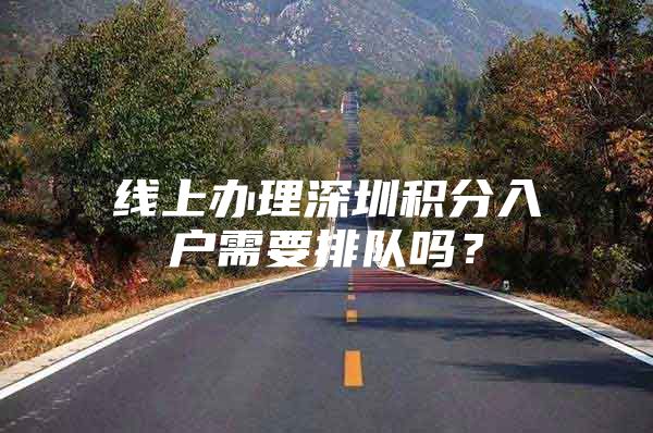 线上办理深圳积分入户需要排队吗？