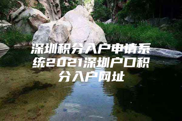 深圳积分入户申请系统2021深圳户口积分入户网址