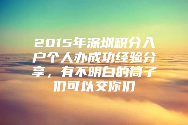 2015年深圳积分入户个人办成功经验分享，有不明白的筒子们可以交你们