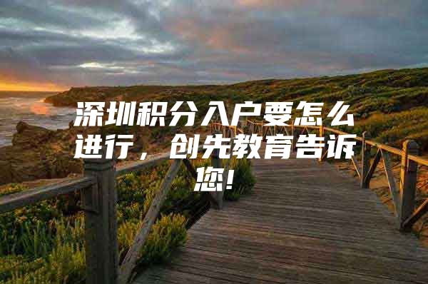 深圳积分入户要怎么进行，创先教育告诉您!