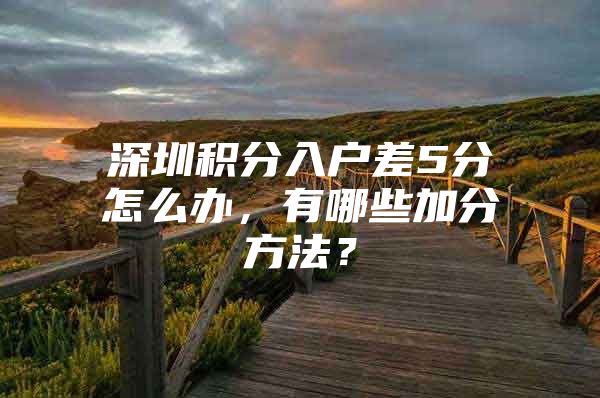 深圳积分入户差5分怎么办，有哪些加分方法？