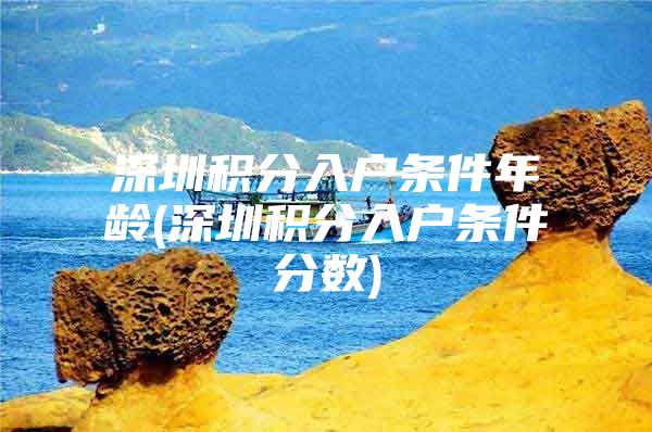 深圳积分入户条件年龄(深圳积分入户条件分数)