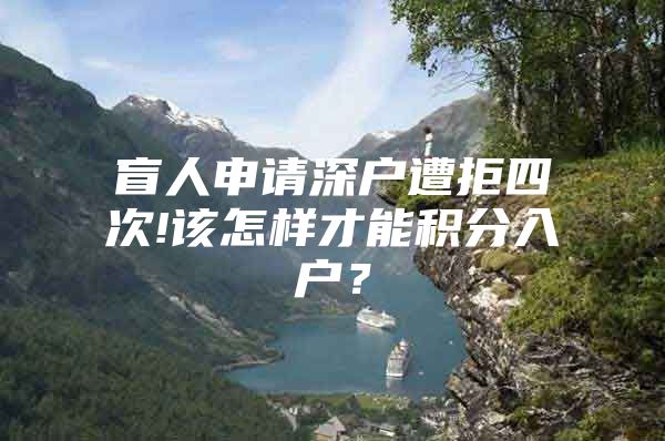 盲人申请深户遭拒四次!该怎样才能积分入户？