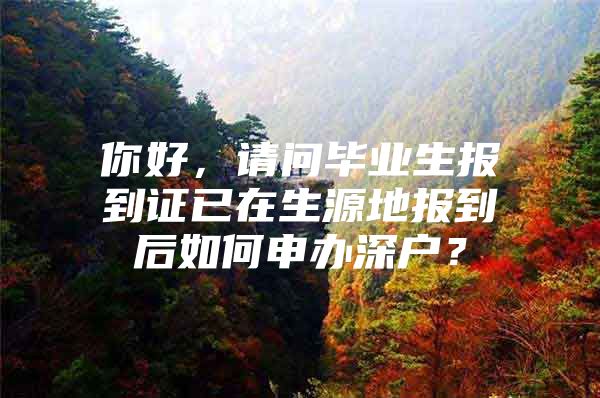 你好，请问毕业生报到证已在生源地报到后如何申办深户？