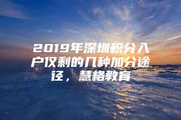 2019年深圳积分入户仅剩的几种加分途径，慧格教育