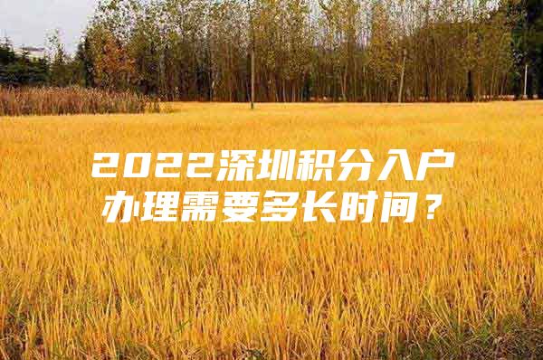 2022深圳积分入户办理需要多长时间？