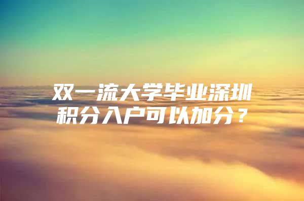 双一流大学毕业深圳积分入户可以加分？