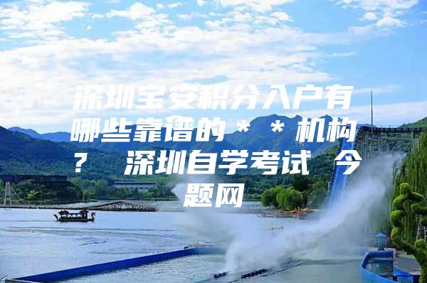 深圳宝安积分入户有哪些靠谱的＊＊机构？ 深圳自学考试 今题网