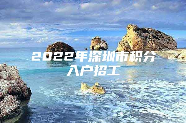 2022年深圳市积分入户招工