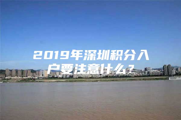 2019年深圳积分入户要注意什么？