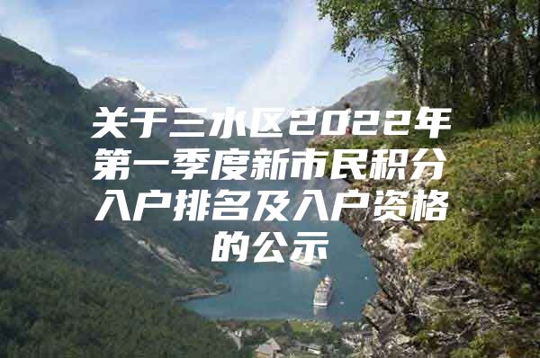 关于三水区2022年第一季度新市民积分入户排名及入户资格的公示