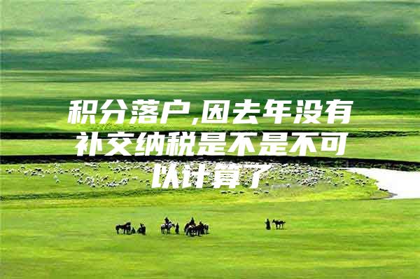 积分落户,因去年没有补交纳税是不是不可以计算了