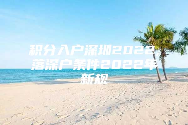 积分入户深圳2022,落深户条件2022年新规
