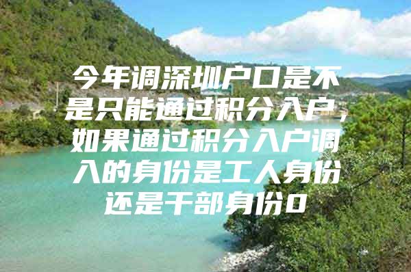 今年调深圳户口是不是只能通过积分入户，如果通过积分入户调入的身份是工人身份还是干部身份0
