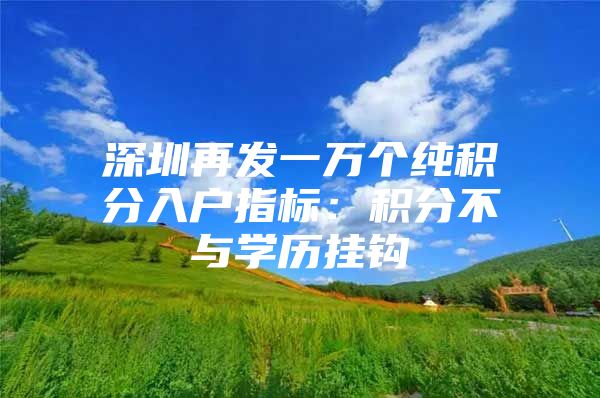 深圳再发一万个纯积分入户指标：积分不与学历挂钩