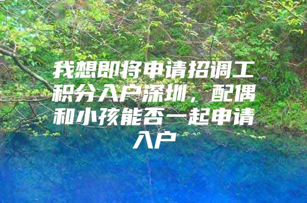我想即将申请招调工积分入户深圳，配偶和小孩能否一起申请入户