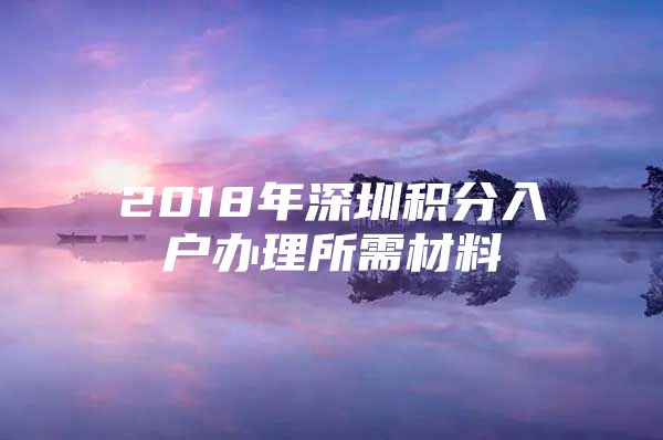 2018年深圳积分入户办理所需材料