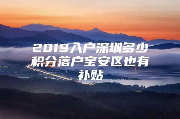 2019入户深圳多少积分落户宝安区也有补贴