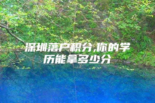 深圳落户积分,你的学历能拿多少分