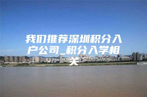我们推荐深圳积分入户公司_积分入学相关