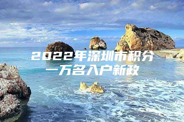 2022年深圳市积分一万名入户新政