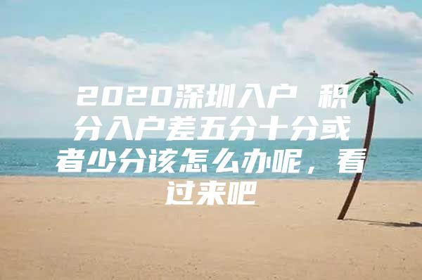 2020深圳入户 积分入户差五分十分或者少分该怎么办呢，看过来吧
